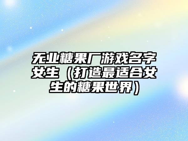 无业糖果厂游戏名字女生（打造最适合女生的糖果世界）