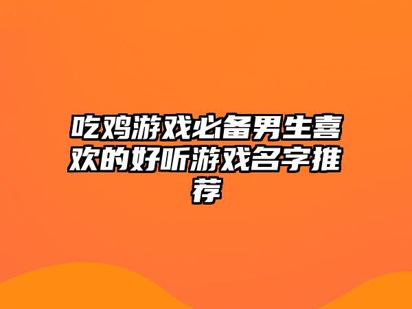 吃鸡游戏必备男生喜欢的好听游戏名字推荐