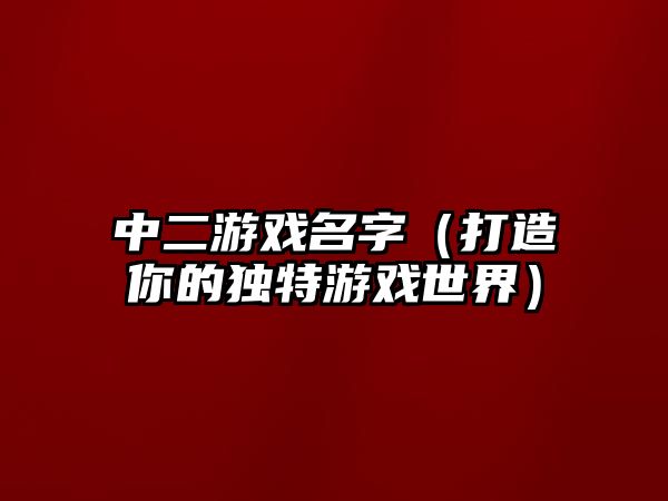 中二游戏名字（打造你的独特游戏世界）