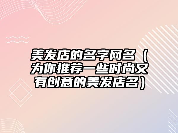 美发店的名字网名（为你推荐一些时尚又有创意的美发店名）