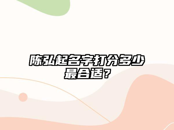 陈弘起名字打分多少最合适？