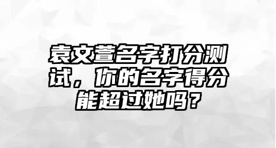 袁文萱名字打分测试，你的名字得分能超过她吗？