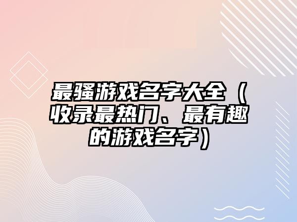 最骚游戏名字大全（收录最热门、最有趣的游戏名字）