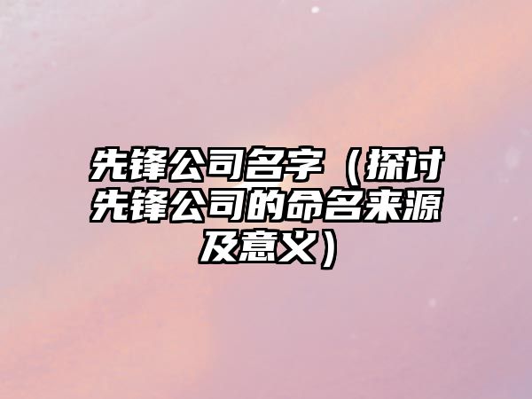 先锋公司名字（探讨先锋公司的命名来源及意义）