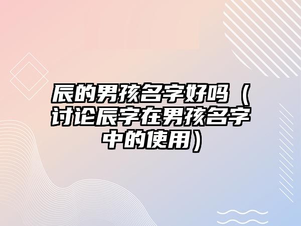 辰的男孩名字好吗（讨论辰字在男孩名字中的使用）