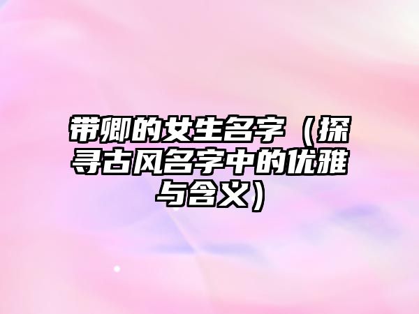 带卿的女生名字（探寻古风名字中的优雅与含义）