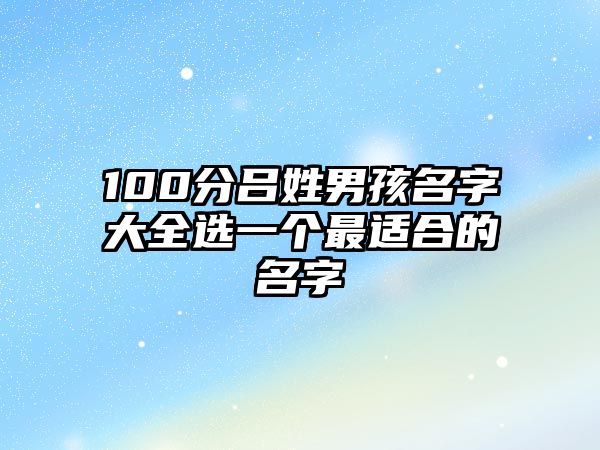 100分吕姓男孩名字大全选一个最适合的名字