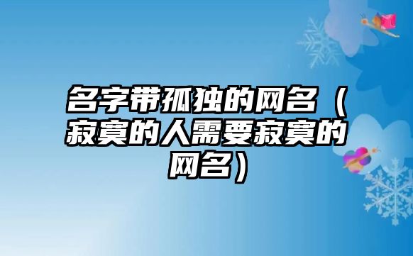 名字带孤独的网名（寂寞的人需要寂寞的网名）