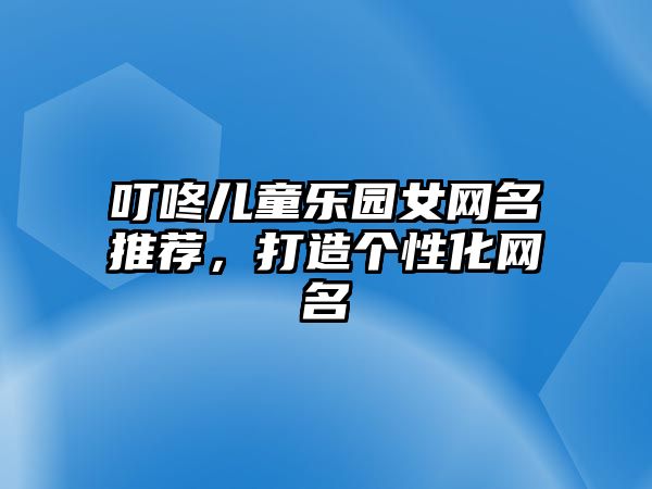 叮咚儿童乐园女网名推荐，打造个性化网名