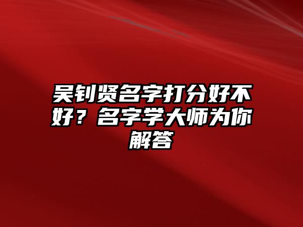 吴钊贤名字打分好不好？名字学大师为你解答