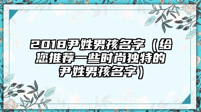 2018尹姓男孩名字（给您推荐一些时尚独特的尹姓男孩名字）