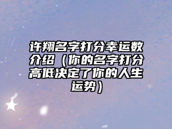 许翔名字打分幸运数介绍（你的名字打分高低决定了你的人生运势）