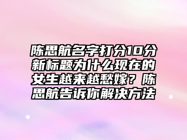 陈思航名字打分10分新标题为什么现在的女生越来越愁嫁？陈思航告诉你解决方法