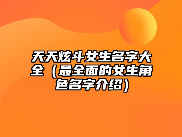 天天炫斗女生名字大全（最全面的女生角色名字介绍）