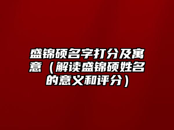 盛锦硕名字打分及寓意（解读盛锦硕姓名的意义和评分）