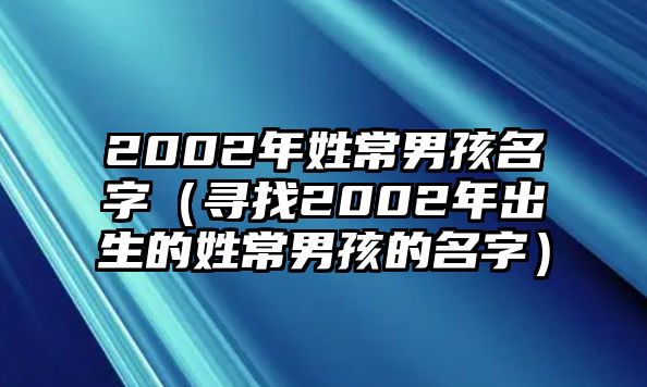 2002年姓常男孩名字（寻找2002年出生的姓常男孩的名字）