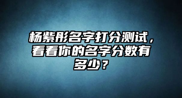 杨紫彤名字打分测试，看看你的名字分数有多少？