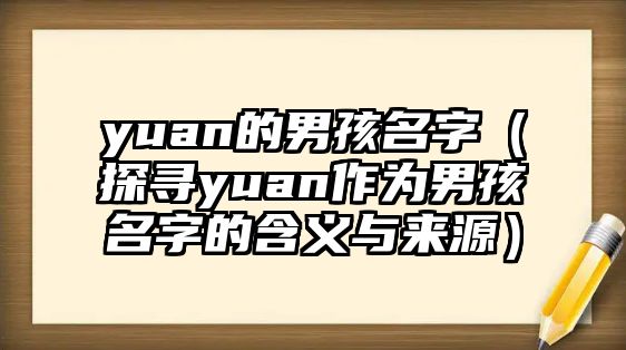 yuan的男孩名字（探寻yuan作为男孩名字的含义与来源）