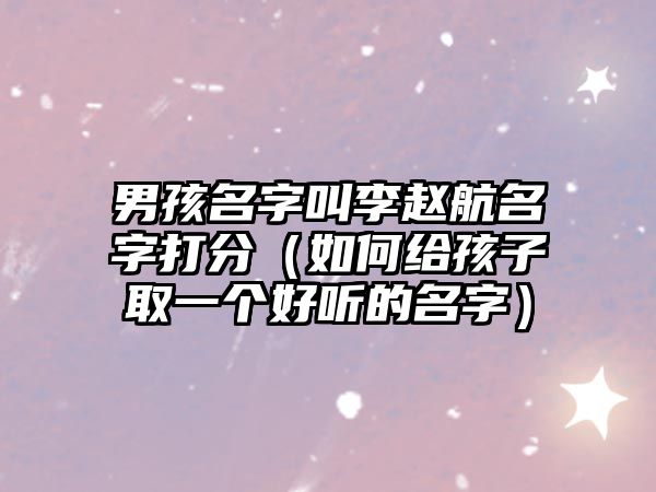 男孩名字叫李赵航名字打分（如何给孩子取一个好听的名字）