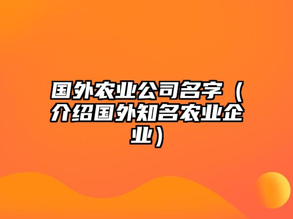 国外农业公司名字（介绍国外知名农业企业）