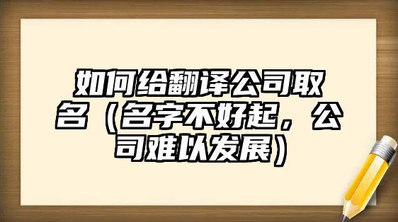 如何给翻译公司取名（名字不好起，公司难以发展）