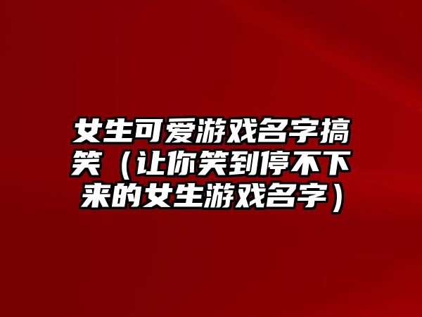 女生可爱游戏名字搞笑（让你笑到停不下来的女生游戏名字）