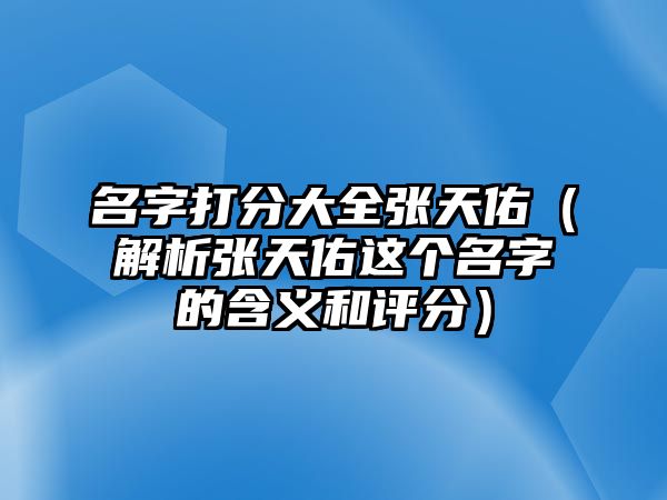 名字打分大全张天佑（解析张天佑这个名字的含义和评分）