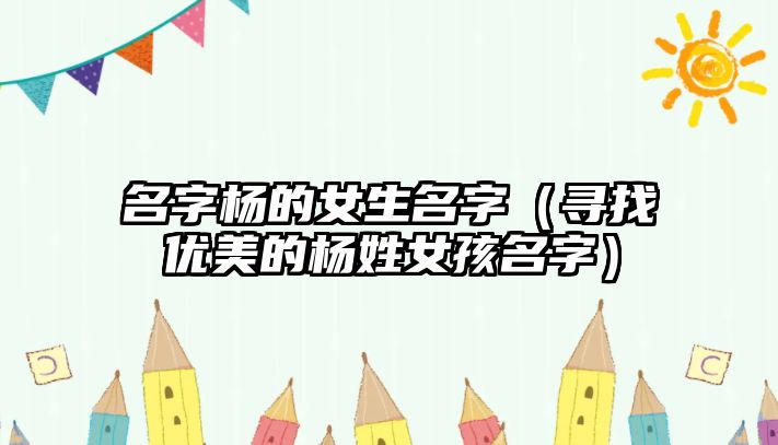 名字杨的女生名字（寻找优美的杨姓女孩名字）