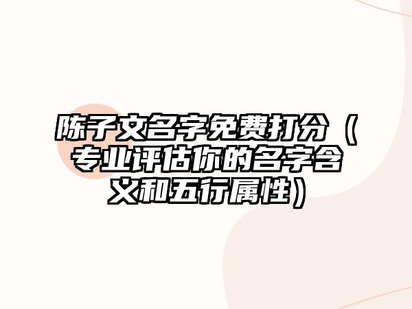 陈子文名字免费打分（专业评估你的名字含义和五行属性）