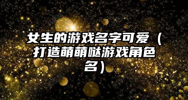 女生的游戏名字可爱（打造萌萌哒游戏角色名）