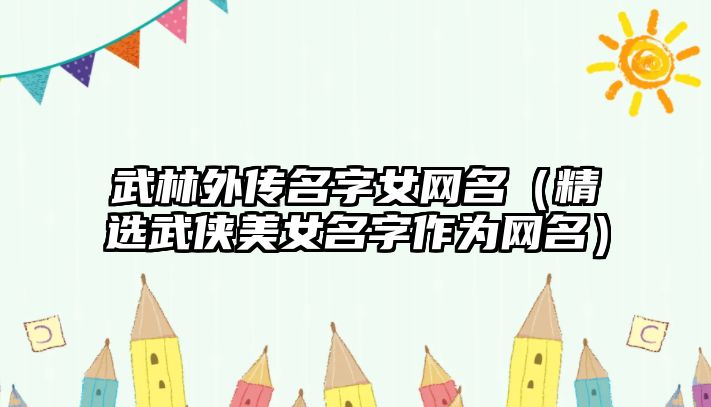 武林外传名字女网名（精选武侠美女名字作为网名）