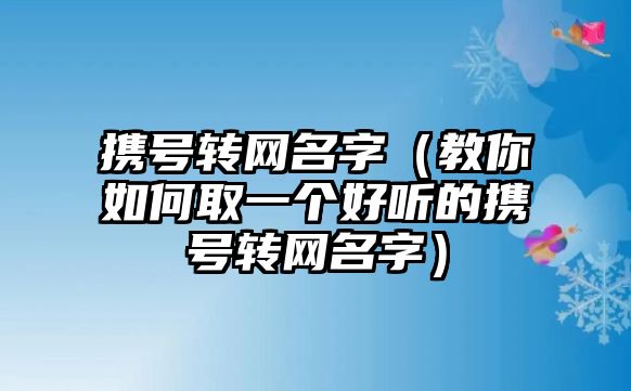 携号转网名字（教你如何取一个好听的携号转网名字）