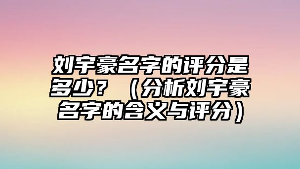 刘宇豪名字的评分是多少？（分析刘宇豪名字的含义与评分）