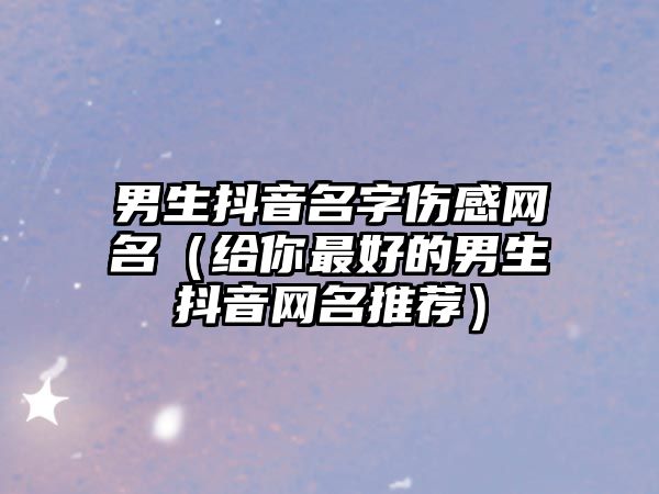 男生抖音名字伤感网名（给你最好的男生抖音网名推荐）