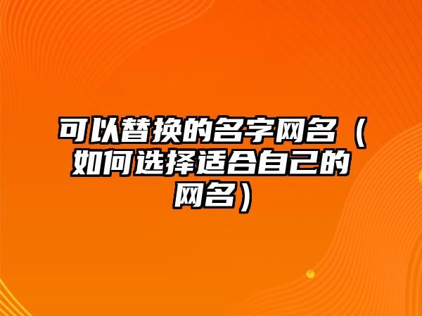 可以替换的名字网名（如何选择适合自己的网名）