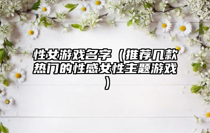 性女游戏名字（推荐几款热门的性感女性主题游戏）