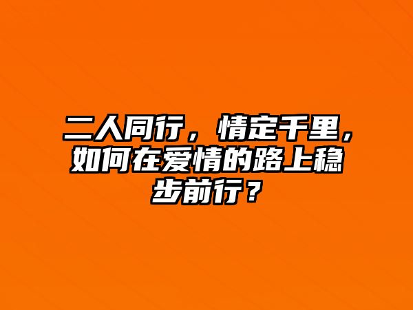 二人同行，情定千里，如何在爱情的路上稳步前行？