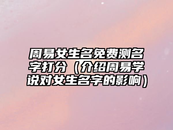 周易女生名免费测名字打分（介绍周易学说对女生名字的影响）