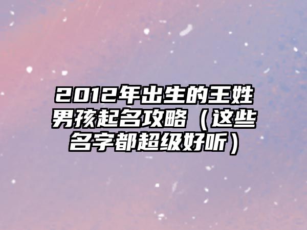 2012年出生的王姓男孩起名攻略（这些名字都超级好听）