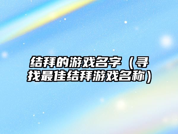 结拜的游戏名字（寻找最佳结拜游戏名称）