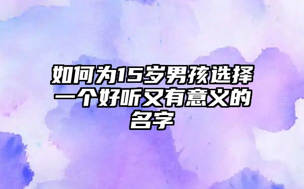 如何为15岁男孩选择一个好听又有意义的名字