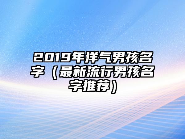 2019年洋气男孩名字（最新流行男孩名字推荐）