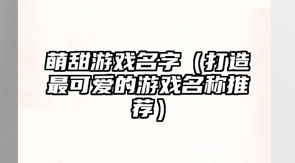 萌甜游戏名字（打造最可爱的游戏名称推荐）