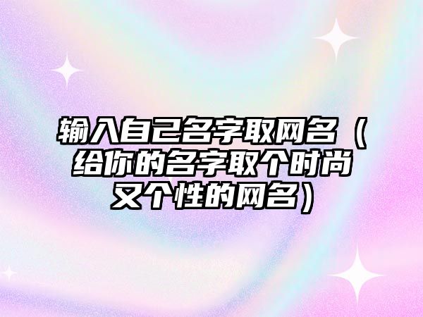 输入自己名字取网名（给你的名字取个时尚又个性的网名）