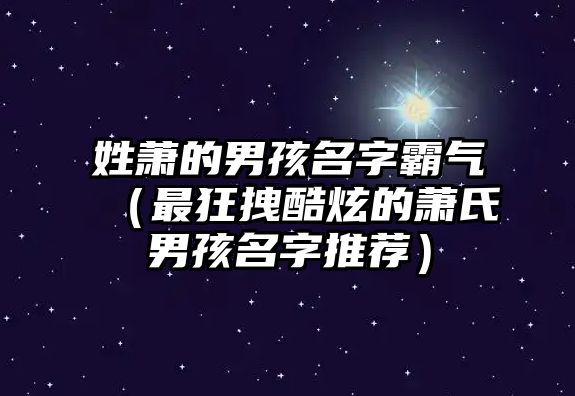 姓萧的男孩名字霸气（最狂拽酷炫的萧氏男孩名字推荐）