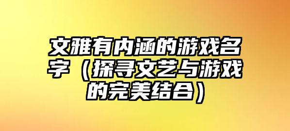 文雅有内涵的游戏名字（探寻文艺与游戏的完美结合）