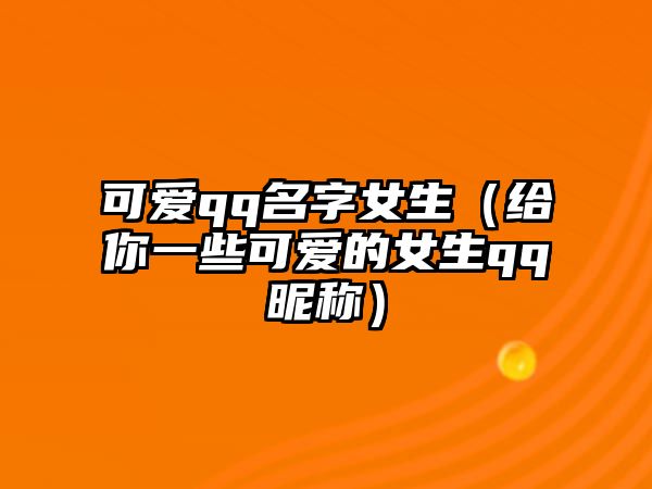 可爱qq名字女生（给你一些可爱的女生qq昵称）