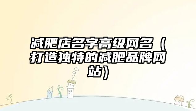 减肥店名字高级网名（打造独特的减肥品牌网站）