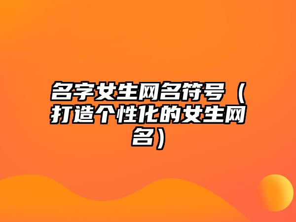 名字女生网名符号（打造个性化的女生网名）