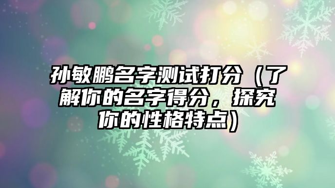 孙敏鹏名字测试打分（了解你的名字得分，探究你的性格特点）